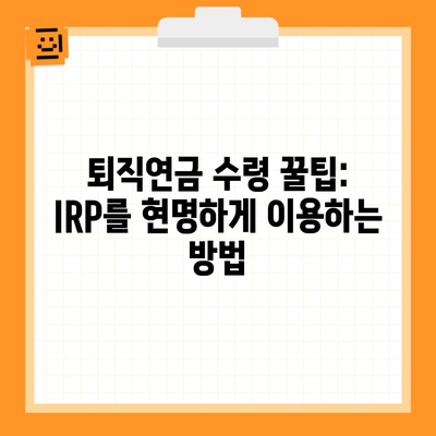 퇴직연금 수령 꿀팁: IRP를 현명하게 이용하는 방법