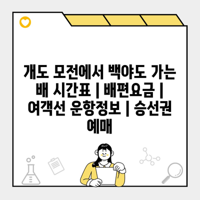 개도 모전에서 백야도 가는 배 시간표 | 배편요금 | 여객선 운항정보 | 승선권 예매