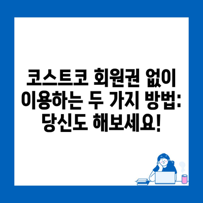 코스트코 회원권 없이 이용하는 두 가지 방법: 당신도 해보세요!