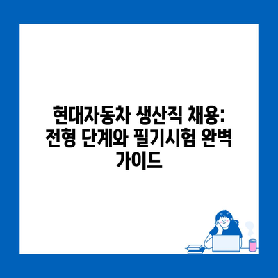 현대자동차 생산직 채용: 전형 단계와 필기시험 완벽 가이드