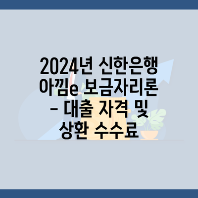 2024년 신한은행 아낌e 보금자리론 – 대출 자격 및 상환 수수료