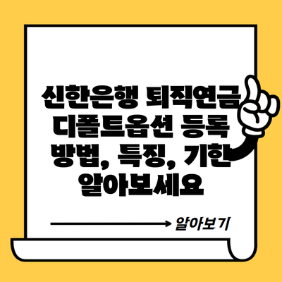 신한은행 퇴직연금 디폴트옵션 등록 방법, 특징, 기한 알아보세요