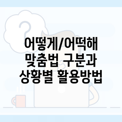 어떻게/어떡해 맞춤법 구분과 상황별 활용방법