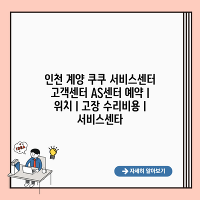 인천 계양 쿠쿠 서비스센터 고객센터 AS센터 예약 l 위치 l 고장 수리비용 l 서비스센타