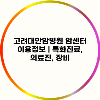 고려대안암병원 암센터 이용정보 | 특화진료, 의료진, 장비