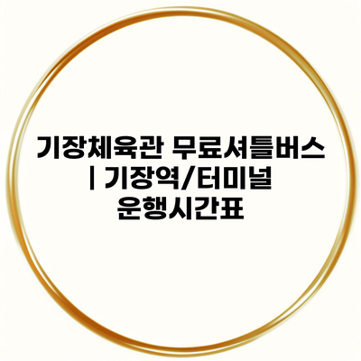 기장체육관 무료셔틀버스 | 기장역/터미널 운행시간표