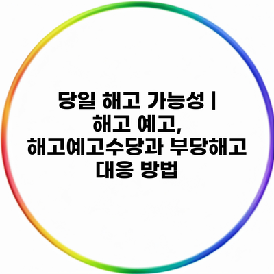 당일 해고 가능성 | 해고 예고, 해고예고수당과 부당해고 대응 방법