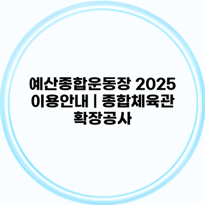 예산종합운동장 2025 이용안내 | 종합체육관 확장공사