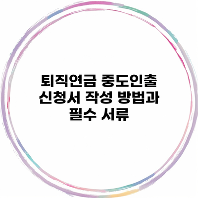 퇴직연금 중도인출 신청서 작성 방법과 필수 서류