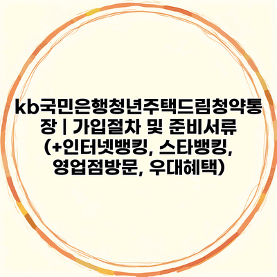 kb국민은행청년주택드림청약통장 | 가입절차 및 준비서류 (+인터넷뱅킹, 스타뱅킹, 영업점방문, 우대혜택)