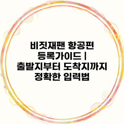 비짓재팬 항공편 등록가이드 | 출발지부터 도착지까지 정확한 입력법