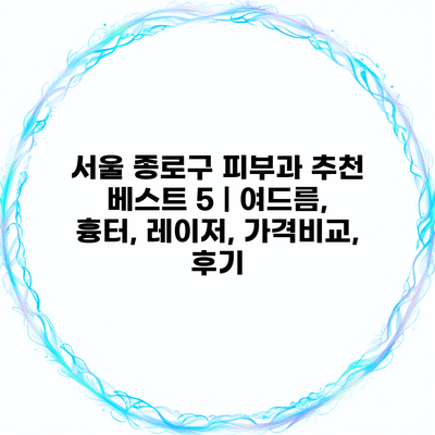 서울 종로구 피부과 추천 베스트 5 | 여드름, 흉터, 레이저, 가격비교, 후기