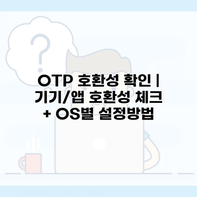 OTP 호환성 확인 | 기기/앱 호환성 체크 + OS별 설정방법