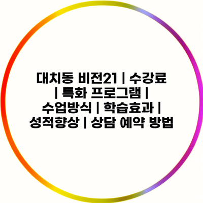 대치동 비전21 | 수강료 | 특화 프로그램 | 수업방식 | 학습효과 | 성적향상 | 상담 예약 방법
