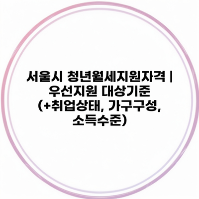서울시 청년월세지원자격 | 우선지원 대상기준 (+취업상태, 가구구성, 소득수준)