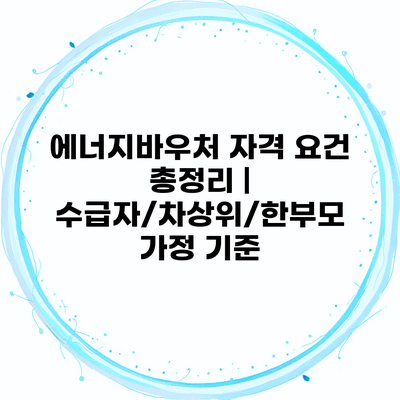 에너지바우처 자격 요건 총정리 | 수급자/차상위/한부모 가정 기준