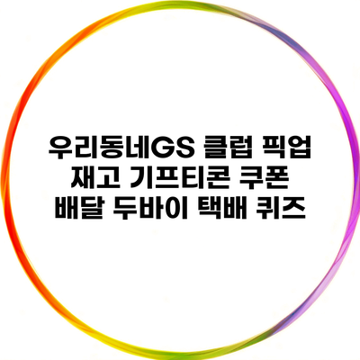 우리동네GS 클럽 픽업 재고 기프티콘 쿠폰 배달 두바이 택배 퀴즈