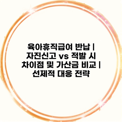 육아휴직급여 반납 | 자진신고 vs 적발 시 차이점 및 가산금 비교 | 선제적 대응 전략
