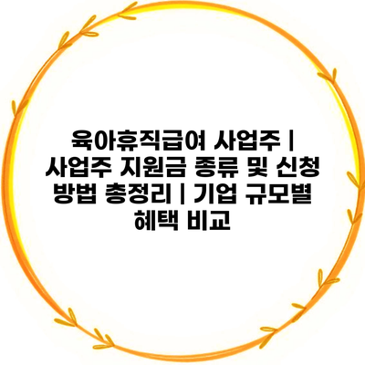 육아휴직급여 사업주 | 사업주 지원금 종류 및 신청 방법 총정리 | 기업 규모별 혜택 비교