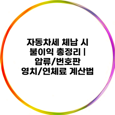 자동차세 체납 시 불이익 총정리 | 압류/번호판 영치/연체료 계산법