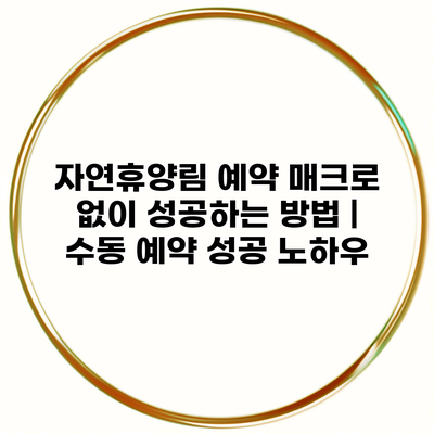 자연휴양림 예약 매크로 없이 성공하는 방법 | 수동 예약 성공 노하우