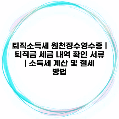 퇴직소득세 원천징수영수증 | 퇴직금 세금 내역 확인 서류 | 소득세 계산 및 절세 방법
