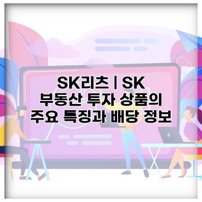 SK리츠 | SK 부동산 투자 상품의 주요 특징과 배당 정보