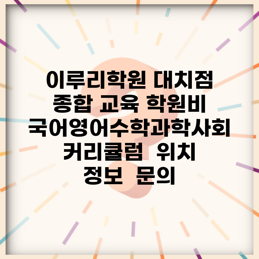 이루리학원 대치점 | 종합 교육 학원비 | 국어/영어/수학/과학/사회 커리큘럼 | 위치 정보 | 문의