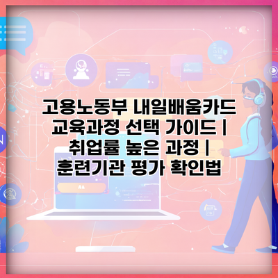 고용노동부 내일배움카드 교육과정 선택 가이드 | 취업률 높은 과정 | 훈련기관 평가 확인법