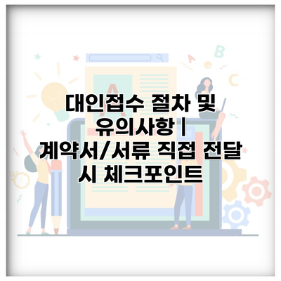 대인접수 절차 및 유의사항 | 계약서/서류 직접 전달 시 체크포인트