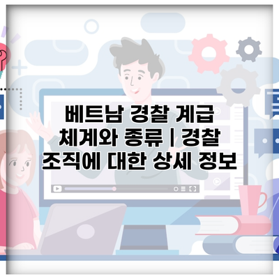 베트남 경찰 계급 체계와 종류 | 경찰 조직에 대한 상세 정보