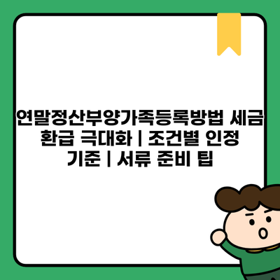 연말정산부양가족등록방법 세금 환급 극대화 | 조건별 인정 기준 | 서류 준비 팁