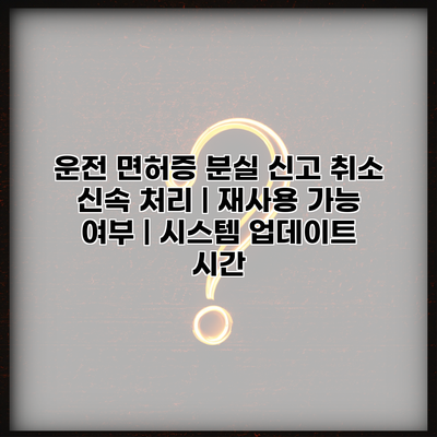 운전 면허증 분실 신고 취소 신속 처리 | 재사용 가능 여부 | 시스템 업데이트 시간