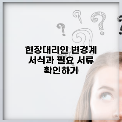 현장대리인 변경계 서식과 필요 서류 확인하기