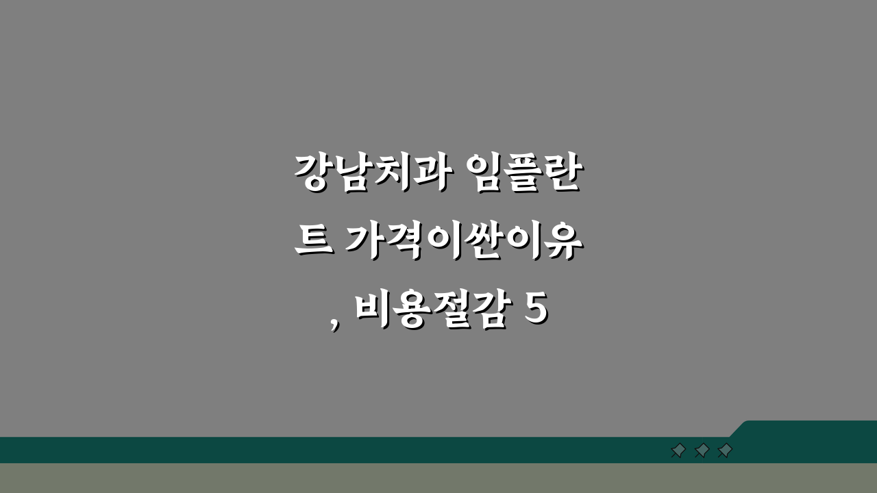 강남치과 임플란트 가격이싼이유, 비용절감 5가지 비밀 공개