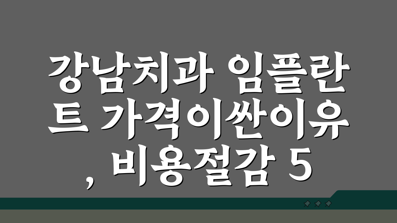 강남치과 임플란트 가격이싼이유, 비용절감 5가지 비밀 공개