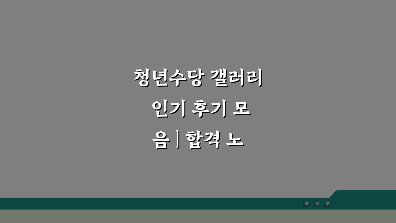 청년수당 갤러리 인기 후기 모음 | 합격 노하우 공유 꿀팁